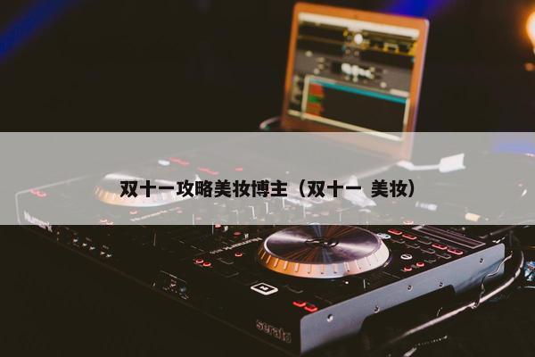 双十一攻略美妆博主（双十一 美妆）