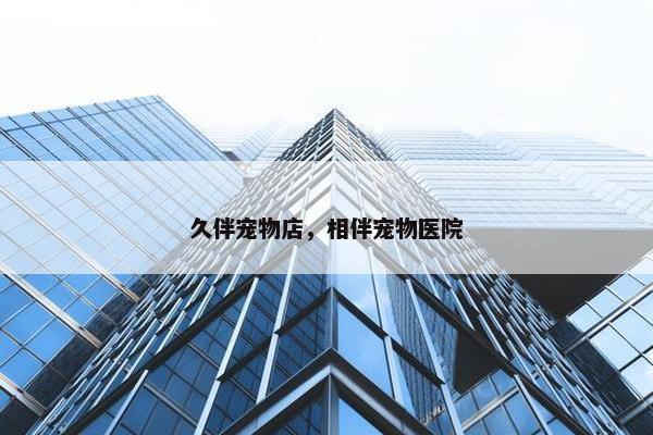 久伴宠物店，相伴宠物医院
