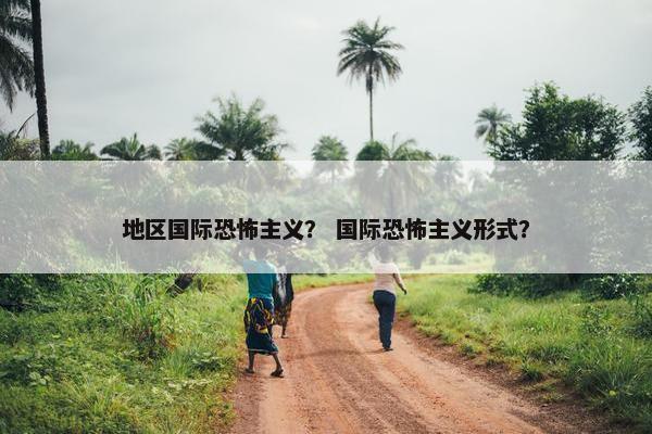 地区国际恐怖主义？ 国际恐怖主义形式？