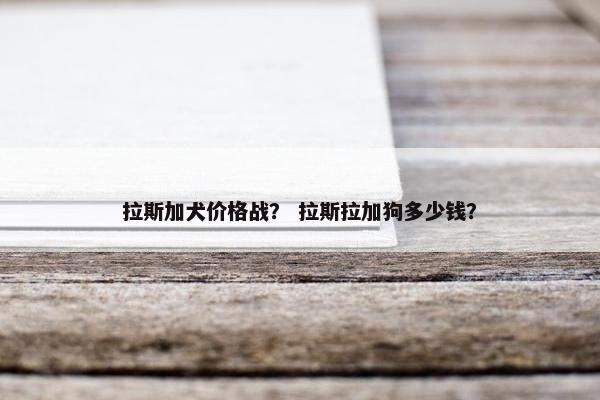 拉斯加犬价格战？ 拉斯拉加狗多少钱？