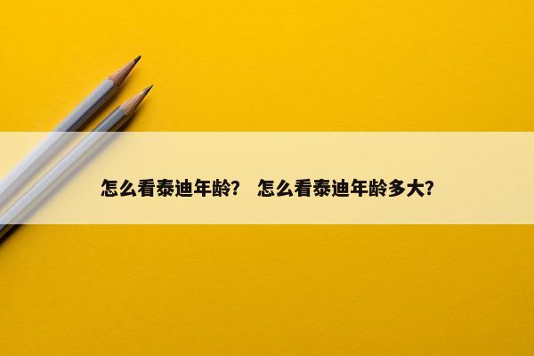 怎么看泰迪年龄？ 怎么看泰迪年龄多大？