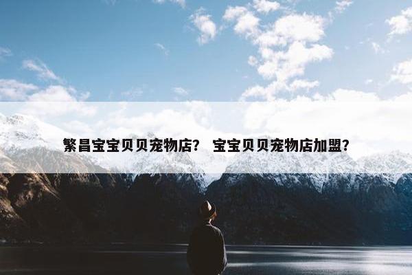 繁昌宝宝贝贝宠物店？ 宝宝贝贝宠物店加盟？