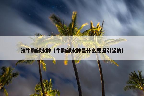 法牛胸部水肿（牛胸部水肿是什么原因引起的）