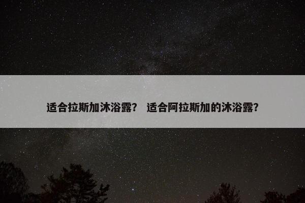 适合拉斯加沐浴露？ 适合阿拉斯加的沐浴露？