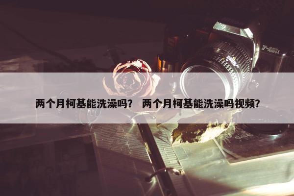 两个月柯基能洗澡吗？ 两个月柯基能洗澡吗视频？