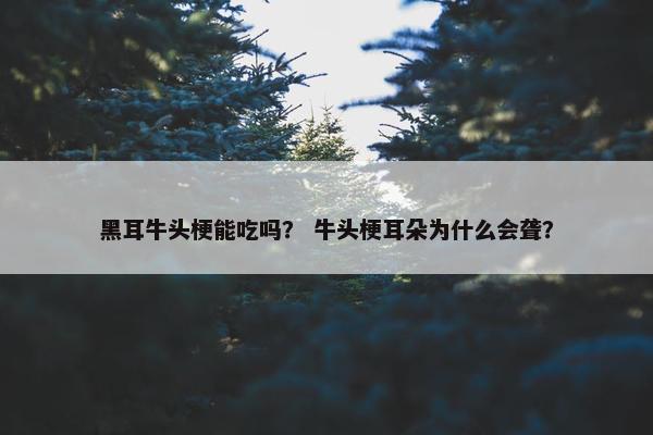 黑耳牛头梗能吃吗？ 牛头梗耳朵为什么会聋？