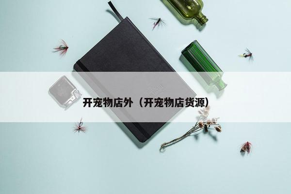 开宠物店外（开宠物店货源）