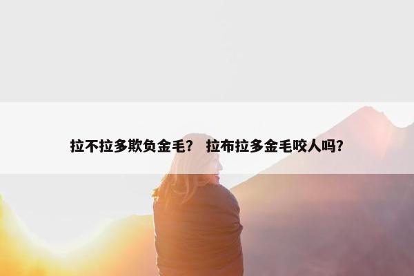 拉不拉多欺负金毛？ 拉布拉多金毛咬人吗？