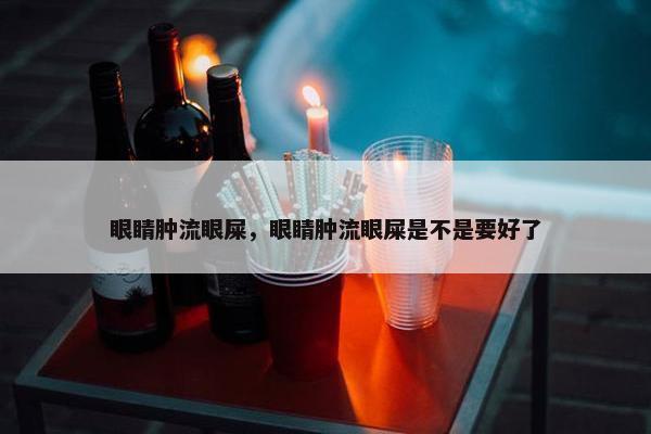 眼睛肿流眼屎，眼睛肿流眼屎是不是要好了