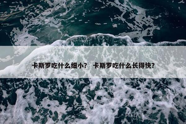 卡斯罗吃什么细小？ 卡斯罗吃什么长得快？