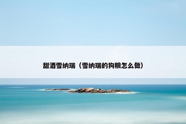 甜酒雪纳瑞（雪纳瑞的狗粮怎么做）