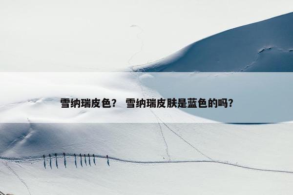 雪纳瑞皮色？ 雪纳瑞皮肤是蓝色的吗？