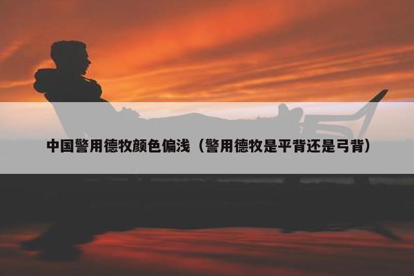 中国警用德牧颜色偏浅（警用德牧是平背还是弓背）