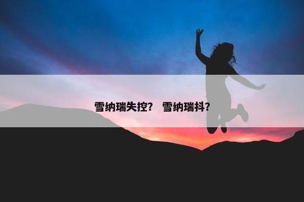 雪纳瑞失控？ 雪纳瑞抖？