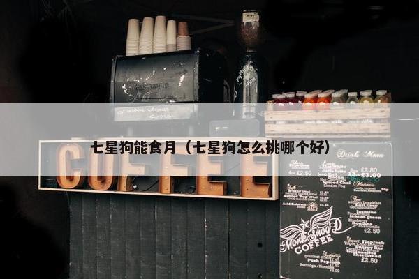 七星狗能食月（七星狗怎么挑哪个好）