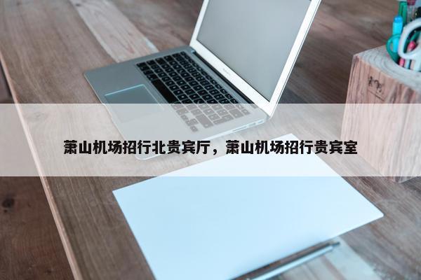 萧山机场招行北贵宾厅，萧山机场招行贵宾室