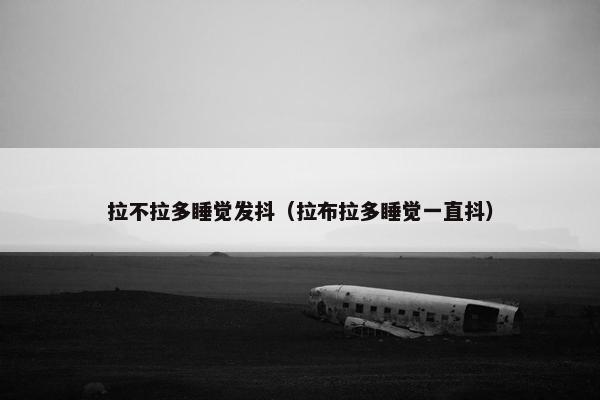 拉不拉多睡觉发抖（拉布拉多睡觉一直抖）