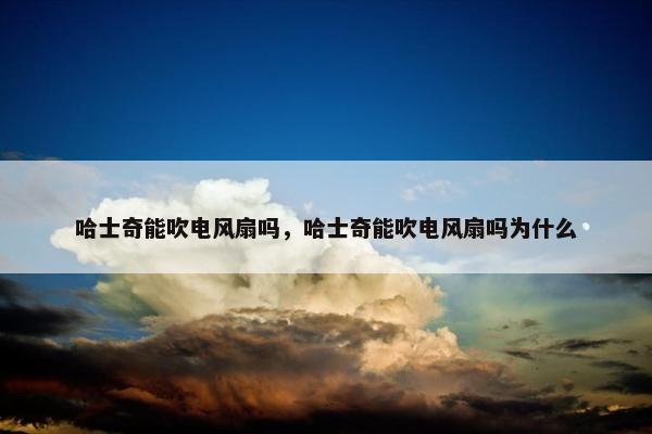 哈士奇能吹电风扇吗，哈士奇能吹电风扇吗为什么