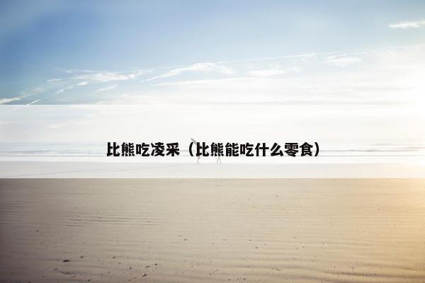 比熊吃凌采（比熊能吃什么零食）