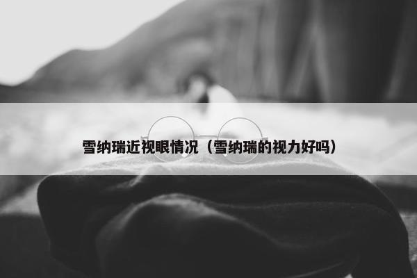 雪纳瑞近视眼情况（雪纳瑞的视力好吗）