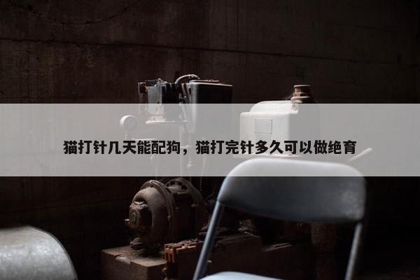 猫打针几天能配狗，猫打完针多久可以做绝育
