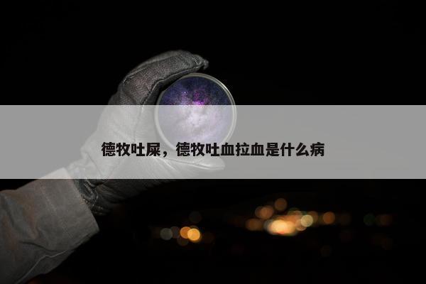德牧吐屎，德牧吐血拉血是什么病