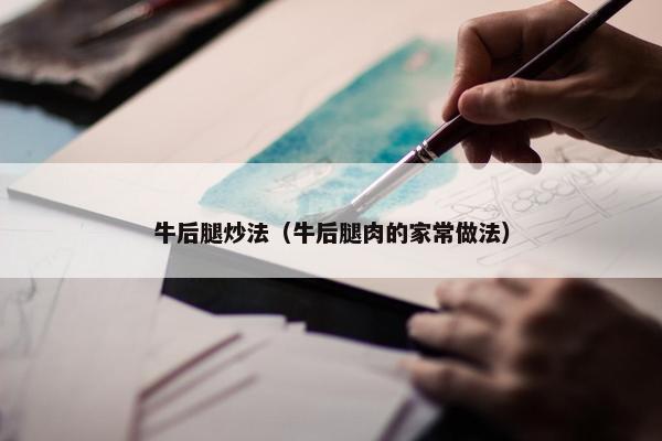 牛后腿炒法（牛后腿肉的家常做法）
