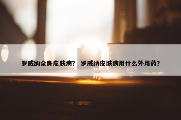 罗威纳全身皮肤病？ 罗威纳皮肤病用什么外用药？