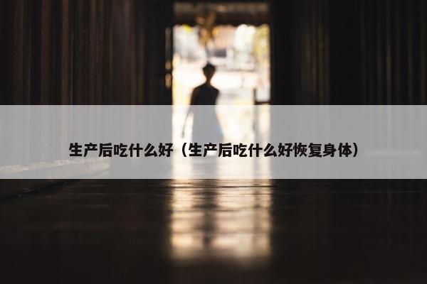 生产后吃什么好（生产后吃什么好恢复身体）