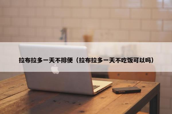 拉布拉多一天不排便（拉布拉多一天不吃饭可以吗）
