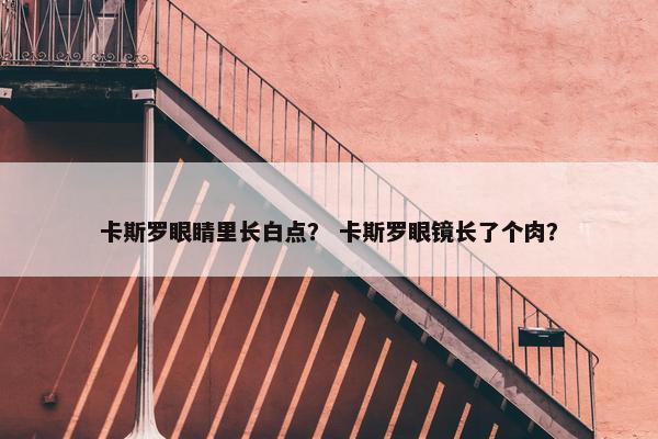 卡斯罗眼睛里长白点？ 卡斯罗眼镜长了个肉？