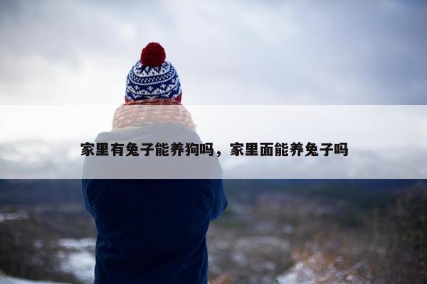 家里有兔子能养狗吗，家里面能养兔子吗