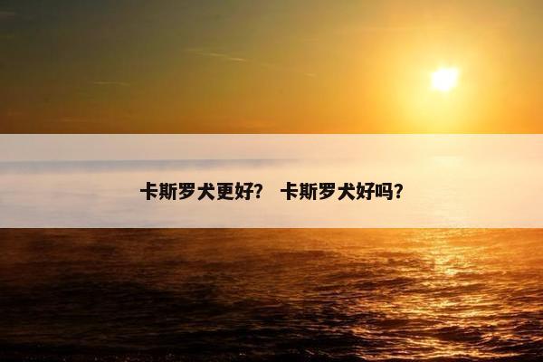 卡斯罗犬更好？ 卡斯罗犬好吗？