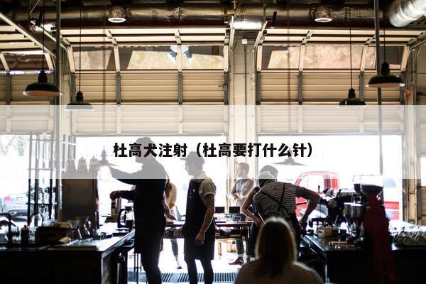 杜高犬注射（杜高要打什么针）