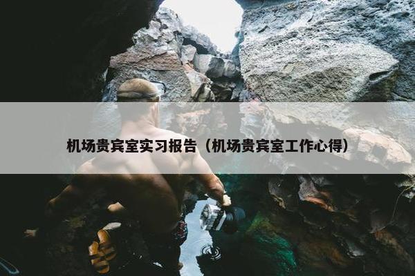 机场贵宾室实习报告（机场贵宾室工作心得）