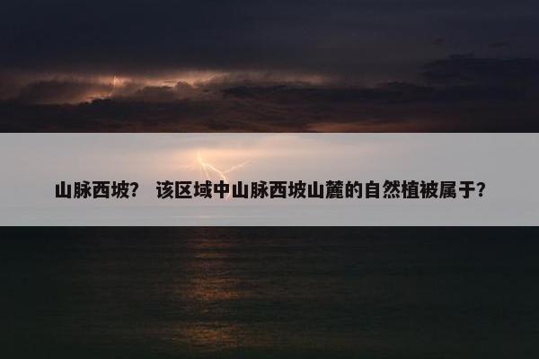 山脉西坡？ 该区域中山脉西坡山麓的自然植被属于？