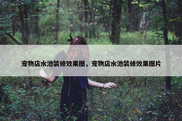 宠物店水池装修效果图，宠物店水池装修效果图片