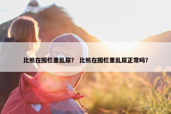 比熊在围栏里乱尿？ 比熊在围栏里乱尿正常吗？