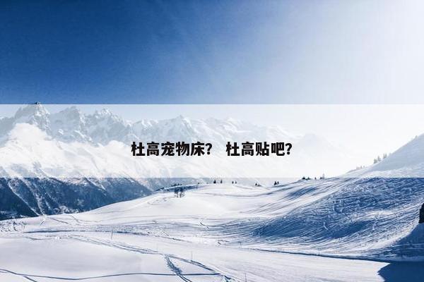 杜高宠物床？ 杜高贴吧？