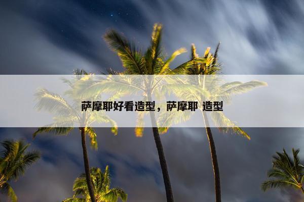萨摩耶好看造型，萨摩耶 造型