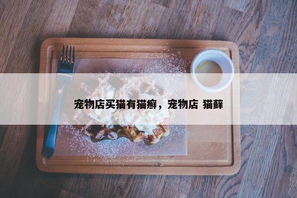 宠物店买猫有猫癣，宠物店 猫藓