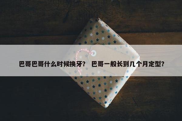 巴哥巴哥什么时候换牙？ 巴哥一般长到几个月定型？