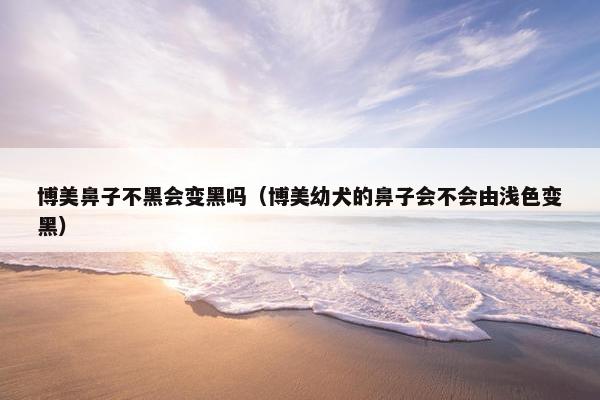 博美鼻子不黑会变黑吗（博美幼犬的鼻子会不会由浅色变黑）