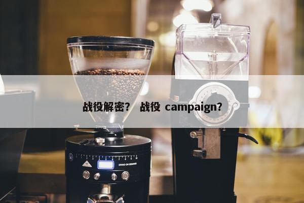 战役解密？ 战役 campaign？