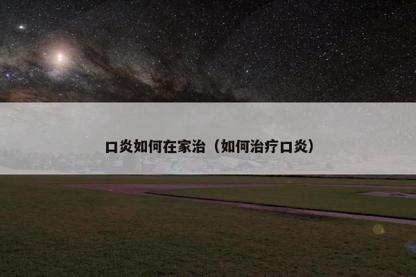 口炎如何在家治（如何治疗口炎）