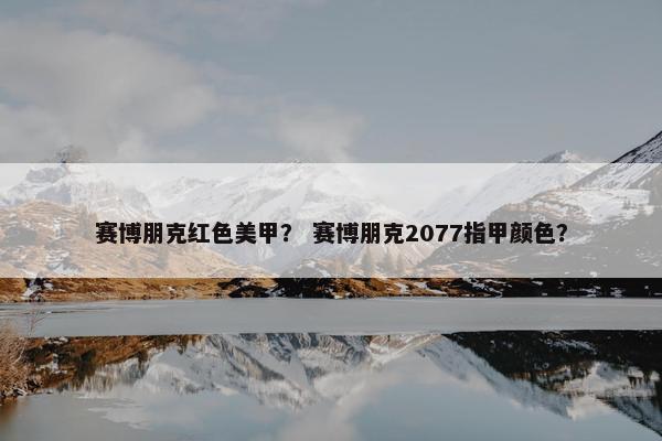 赛博朋克红色美甲？ 赛博朋克2077指甲颜色？