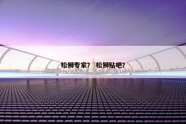 松狮专家？ 松狮贴吧？