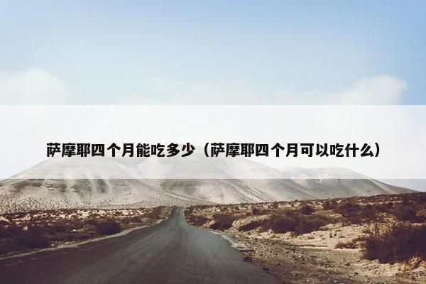 萨摩耶四个月能吃多少（萨摩耶四个月可以吃什么）