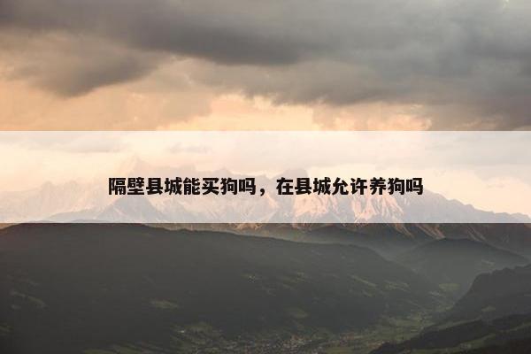 隔壁县城能买狗吗，在县城允许养狗吗