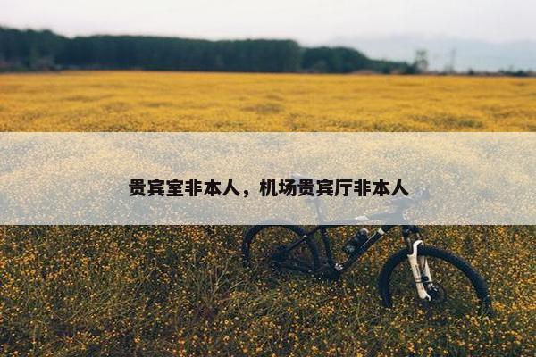 贵宾室非本人，机场贵宾厅非本人
